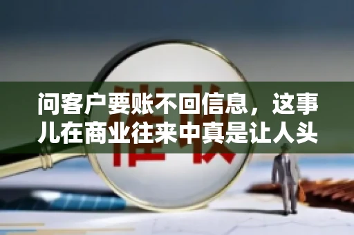 问客户要账不回信息，这事儿在商业往来中真是让人头疼。咱们聊聊这个话题，看看怎么应对这种情况。