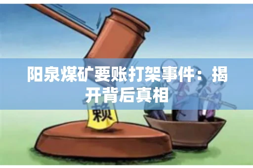 阳泉煤矿要账打架事件：揭开背后真相