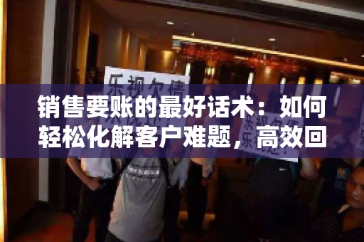销售要账的最好话术：如何轻松化解客户难题，高效回款