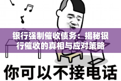 银行强制催收债务:揭秘银行催收的真相与应对策略 银行强制催收债务:揭秘银行催收的真相与应对策略