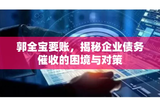郭全宝要账，揭秘企业债务催收的困境与对策