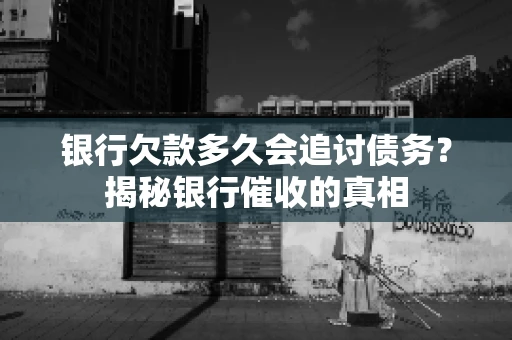 银行欠款多久会追讨债务？揭秘银行催收的真相
