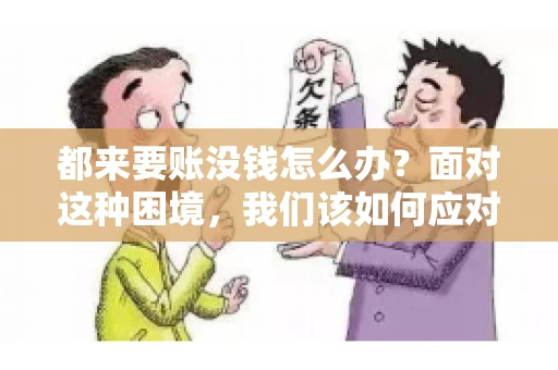 都来要账没钱怎么办?面对这种困境,我们该如何应对呢?首先,我们要明确一点,债务问题并非无解,关键在于我们如何去面对和解决。下面,我就从几个方面来和大家聊聊这个问题。 都来要账没钱怎么办?面对这种困境,我们该如何应对呢?首先,我们要明确一点,债务问题并非无解,关键在于我们如何去面对和解决。下面,我就从几个方面来和大家聊聊这个问题。