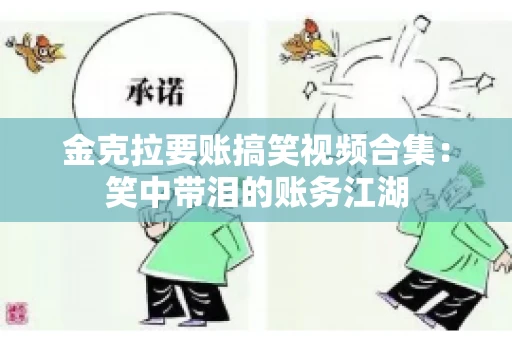 金克拉要账搞笑视频合集：笑中带泪的账务江湖