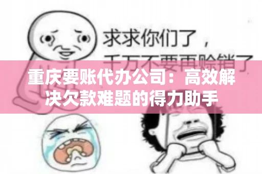 重庆要账代办公司：高效解决欠款难题的得力助手