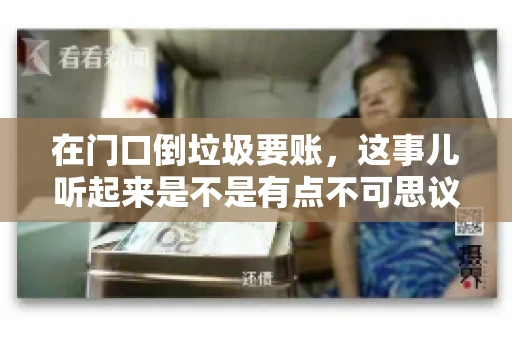 在门口倒垃圾要账,这事儿听起来是不是有点不可思议?但事实上,这确实是一些小区居民生活中可能遇到的问题。今天,我们就来聊聊这个话题,看看这背后到底隐藏着哪些问题,以及我们该如何应对。 在门口倒垃圾要账,这事儿听起来是不是有点不可思议?但事实上,这确实是一些小区居民生活中可能遇到的问题。今天,我们就来聊聊这个话题,看看这背后到底隐藏着哪些问题,以及我们该如何应对。