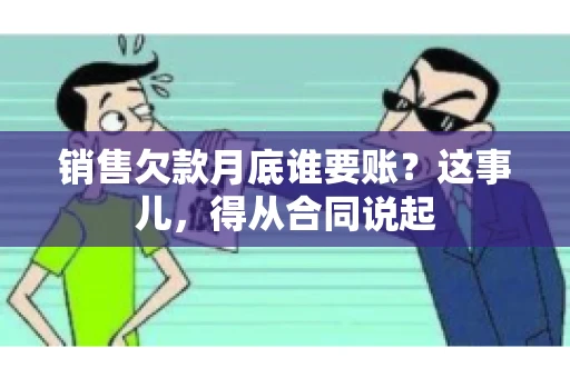 销售欠款月底谁要账？这事儿，得从合同说起