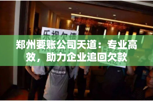 郑州要账公司天道:专业高效,助力企业追回欠款 郑州要账公司天道:专业高效,助力企业追回欠款