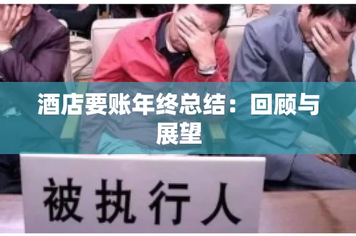 酒店要账年终总结:回顾与展望 酒店要账年终总结:回顾与展望