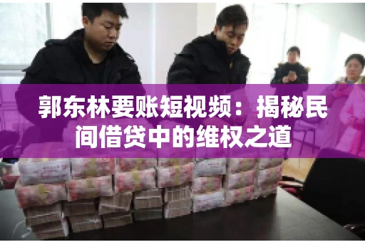 郭东林要账短视频：揭秘民间借贷中的维权之道