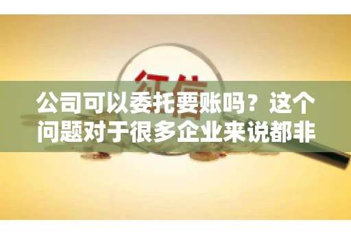 公司可以委托要账吗？这个问题对于很多企业来说都非常关键。在商业活动中，应收账款的管理是保证企业资金流转顺畅的重要环节。那么，公司是否可以委托要账呢？接下来，我们就来聊聊这个话题。