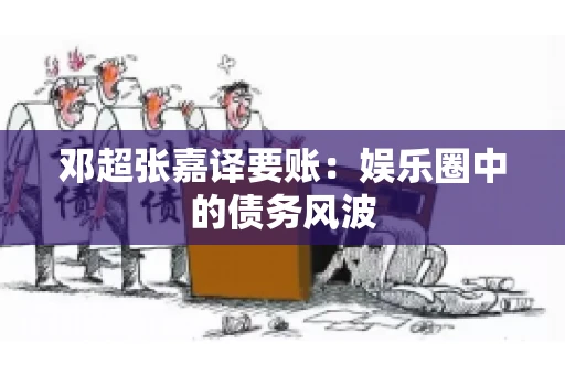 邓超张嘉译要账:娱乐圈中的债务风波 邓超张嘉译要账:娱乐圈中的债务风波