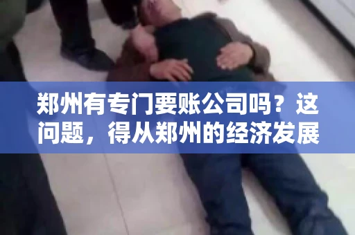 郑州有专门要账公司吗？这问题，得从郑州的经济发展和市场需求说起。