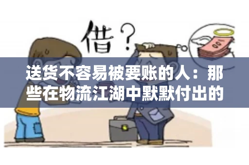 送货不容易被要账的人：那些在物流江湖中默默付出的身影