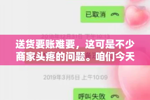 送货要账难要，这可是不少商家头疼的问题。咱们今天就来聊聊这个话题，看看怎么才能让送货和要账变得顺畅。