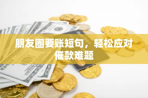 朋友圈要账短句,轻松应对催款难题 朋友圈要账短句,轻松应对催款难题
