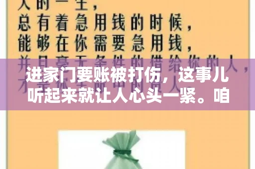 进家门要账被打伤，这事儿听起来就让人心头一紧。咱们得聊聊这个话题，毕竟涉及到人身安全和合法权益，可不是闹着玩的。话说回来，这事儿在现实生活中并不少见，今天咱们就来聊聊这个敏感又现实的问题。