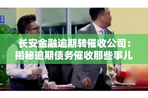 长安金融逾期转催收公司：揭秘逾期债务催收那些事儿