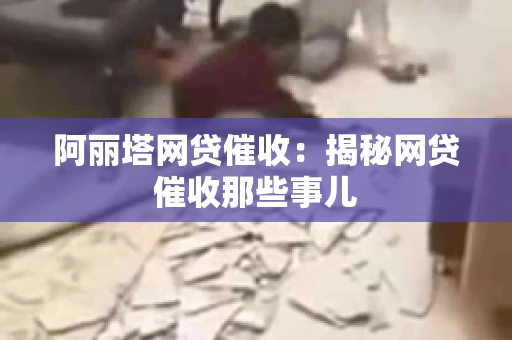 阿丽塔网贷催收：揭秘网贷催收那些事儿