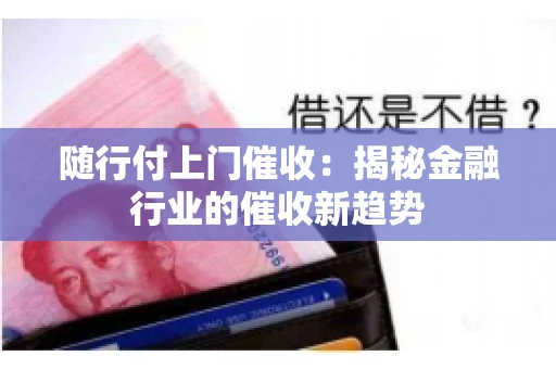 随行付上门催收：揭秘金融行业的催收新趋势