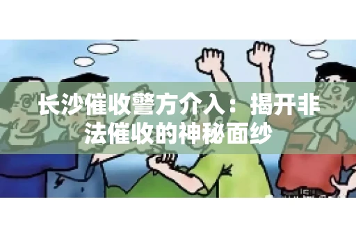 长沙催收警方介入：揭开非法催收的神秘面纱