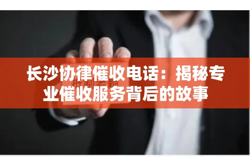 长沙协律催收电话：揭秘专业催收服务背后的故事