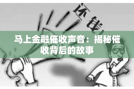 马上金融催收声音：揭秘催收背后的故事