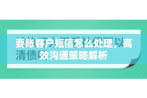 要账客户短信怎么处理，高效沟通策略解析