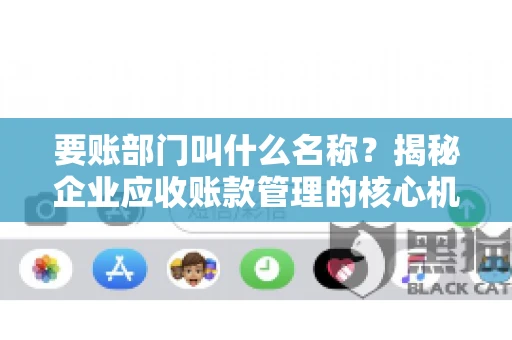 要账部门叫什么名称？揭秘企业应收账款管理的核心机构