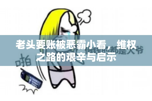 老头要账被恶霸小看，维权之路的艰辛与启示