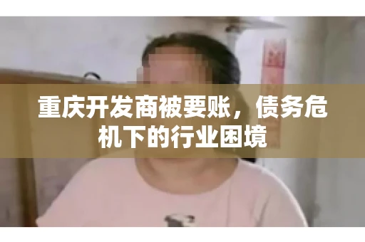 重庆开发商被要账，债务危机下的行业困境